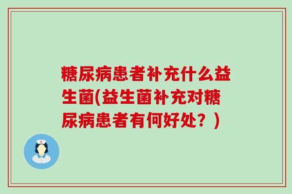 糖尿病患者补充什么益生菌(益生菌补充对糖尿病患者有何好处？)
