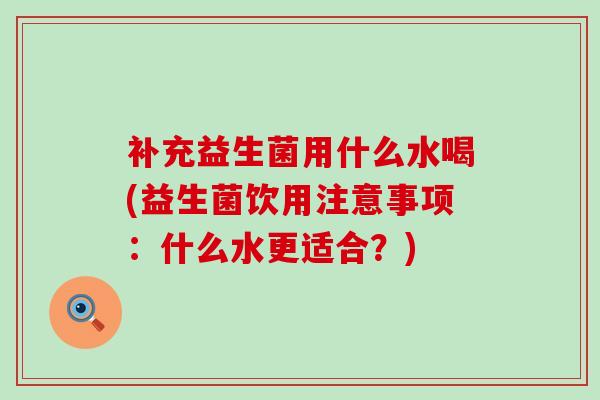 补充益生菌用什么水喝(益生菌饮用注意事项：什么水更适合？)