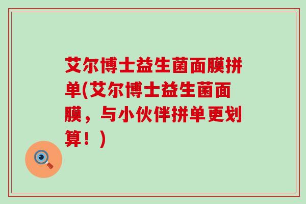 艾尔博士益生菌面膜拼单(艾尔博士益生菌面膜，与小伙伴拼单更划算！)