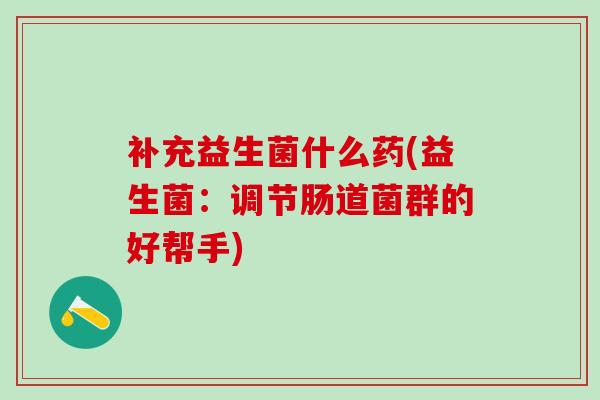 补充益生菌什么药(益生菌：调节肠道菌群的好帮手)