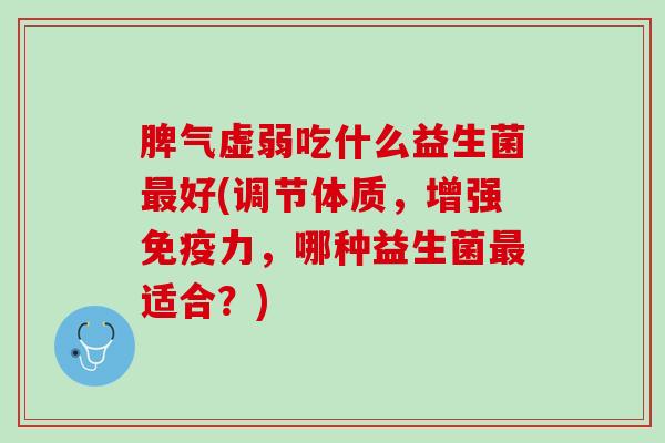 脾气虚弱吃什么益生菌好(调节体质,增强力,哪种益生菌适合?) 脾气虚弱吃什么益生菌好(调节体质,增强力,哪种益生菌适合?)