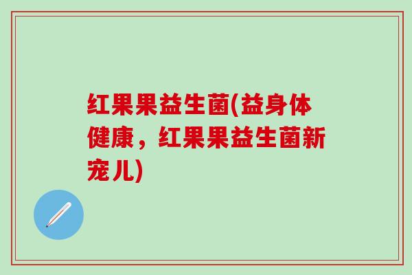 红果果益生菌(益身体健康，红果果益生菌新宠儿)