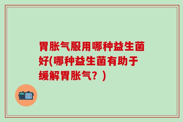 胃服用哪种益生菌好(哪种益生菌有助于缓解胃?) 胃服用哪种益生菌好(哪种益生菌有助于缓解胃?)