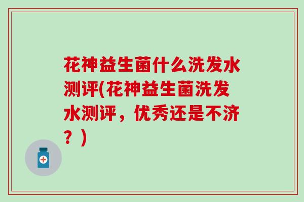 花神益生菌什么洗发水测评(花神益生菌洗发水测评，优秀还是不济？)