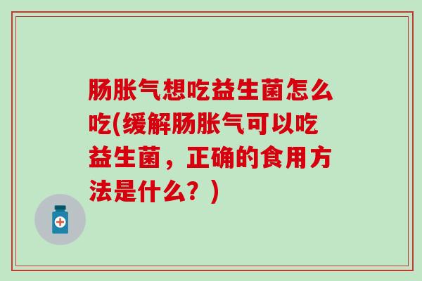 肠胀气想吃益生菌怎么吃(缓解肠胀气可以吃益生菌，正确的食用方法是什么？)