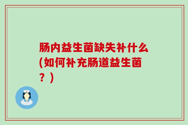 肠内益生菌缺失补什么(如何补充肠道益生菌?) 肠内益生菌缺失补什么(如何补充肠道益生菌?)