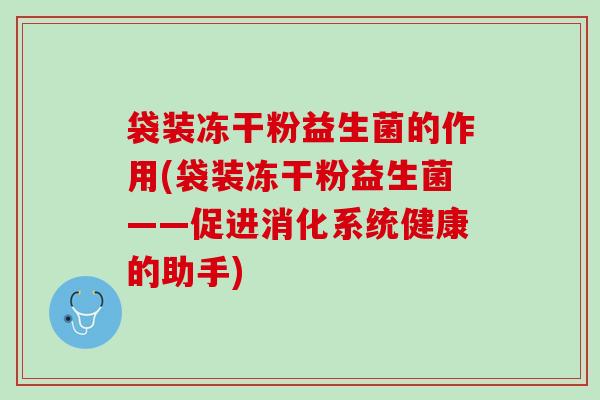 袋装冻干粉益生菌的作用(袋装冻干粉益生菌——促进消化系统健康的助手)