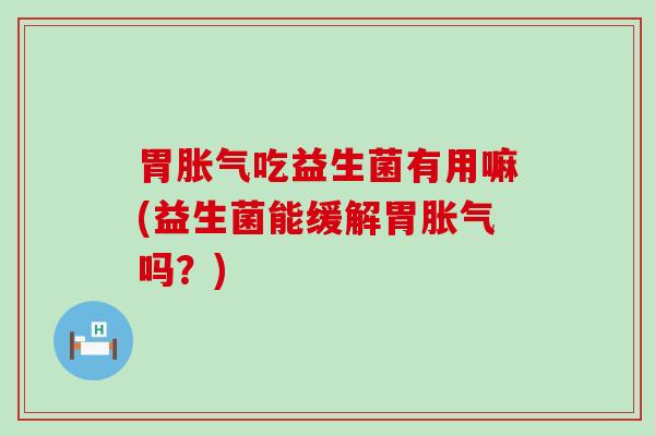 胃胀气吃益生菌有用嘛(益生菌能缓解胃胀气吗？)