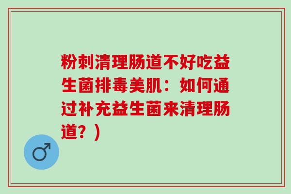 粉刺清理肠道不好吃益生菌排毒美肌：如何通过补充益生菌来清理肠道？)
