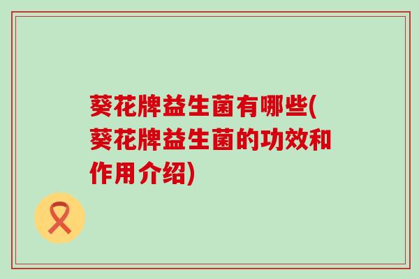 葵花牌益生菌有哪些(葵花牌益生菌的功效和作用介绍)