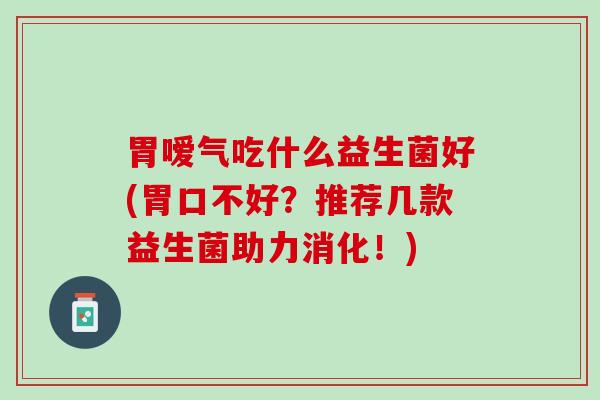 胃嗳气吃什么益生菌好(胃口不好？推荐几款益生菌助力消化！)