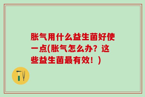 胀气用什么益生菌好使一点(胀气怎么办？这些益生菌最有效！)
