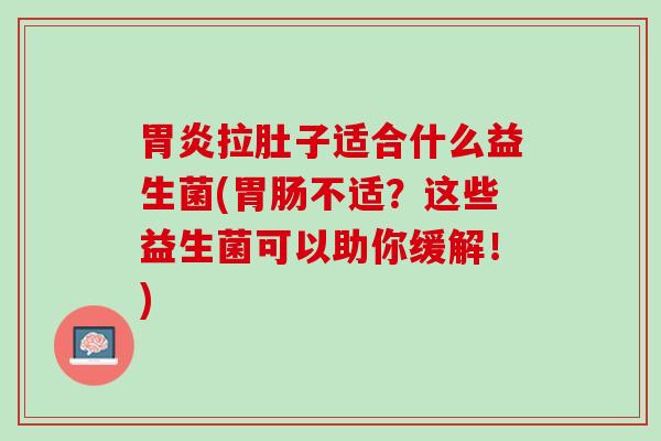胃炎拉肚子适合什么益生菌(胃肠不适？这些益生菌可以助你缓解！)
