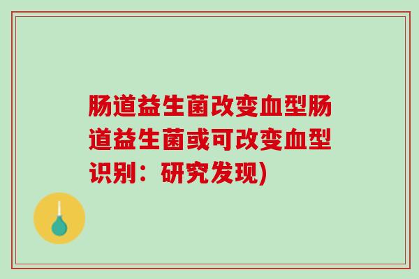 肠道益生菌改变血型肠道益生菌或可改变血型识别：研究发现)