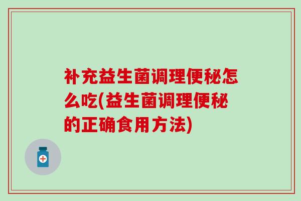 补充益生菌调理便秘怎么吃(益生菌调理便秘的正确食用方法)