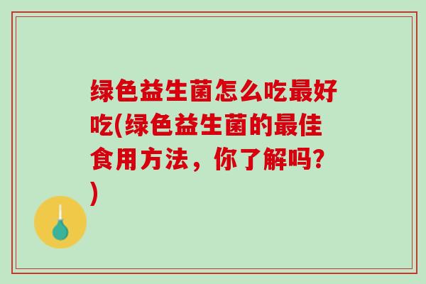 绿色益生菌怎么吃最好吃(绿色益生菌的最佳食用方法，你了解吗？)