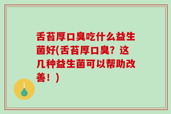 舌苔厚口臭吃什么益生菌好(舌苔厚口臭？这几种益生菌可以帮助改善！)