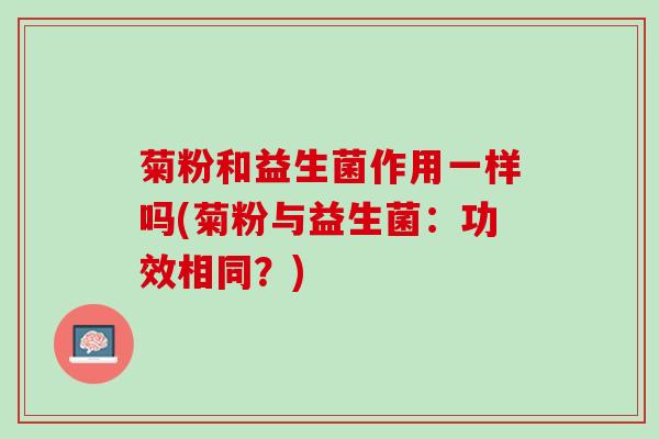 菊粉和益生菌作用一样吗(菊粉与益生菌：功效相同？)
