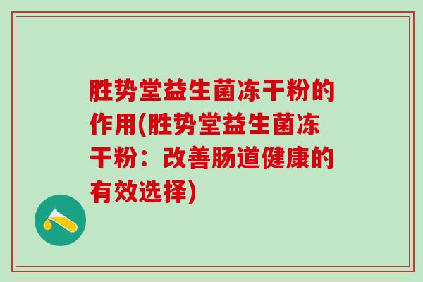 胜势堂益生菌冻干粉的作用(胜势堂益生菌冻干粉:改善肠道健康的有效选择) 胜势堂益生菌冻干粉的作用(胜势堂益生菌冻干粉:改善肠道健康的有效选择)