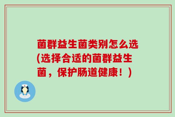 菌群益生菌类别怎么选(选择合适的菌群益生菌，保护肠道健康！)