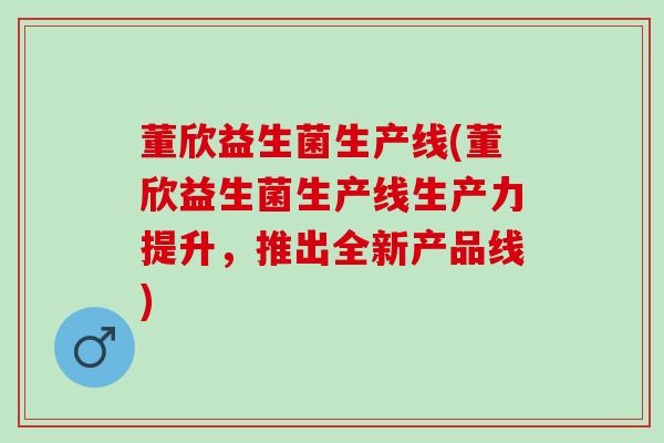 董欣益生菌生产线(董欣益生菌生产线生产力提升，推出全新产品线)