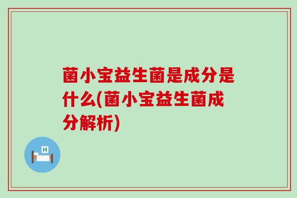 菌小宝益生菌是成分是什么(菌小宝益生菌成分解析)