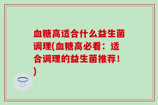 血糖高适合什么益生菌调理(血糖高必看：适合调理的益生菌推荐！)
