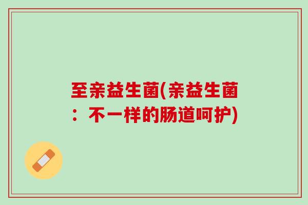 至亲益生菌(亲益生菌：不一样的肠道呵护)