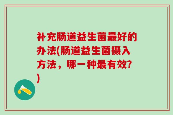 补充肠道益生菌好的办法(肠道益生菌摄入方法,哪一种有效?) 补充肠道益生菌好的办法(肠道益生菌摄入方法,哪一种有效?)