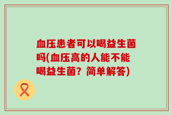 血压患者可以喝益生菌吗(血压高的人能不能喝益生菌？简单解答)