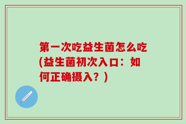 第一次吃益生菌怎么吃(益生菌初次入口：如何正确摄入？)