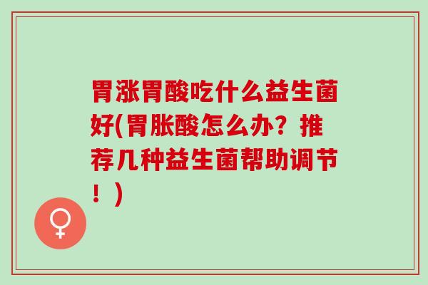 胃涨胃酸吃什么益生菌好(胃胀酸怎么办？推荐几种益生菌帮助调节！)