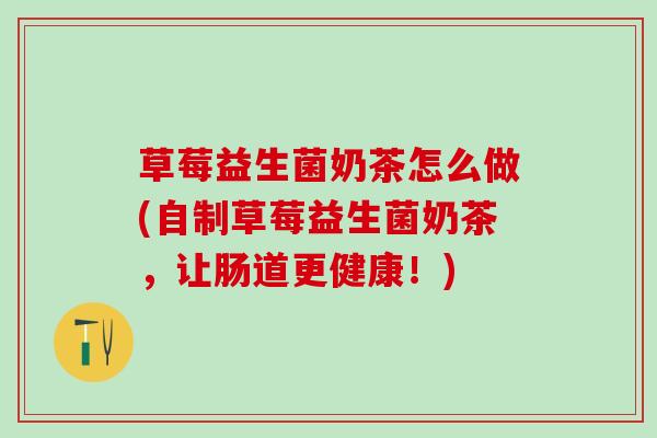 草莓益生菌奶茶怎么做(自制草莓益生菌奶茶，让肠道更健康！)
