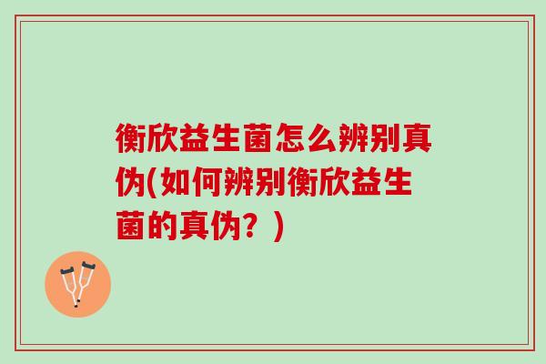 衡欣益生菌怎么辨别真伪(如何辨别衡欣益生菌的真伪？)
