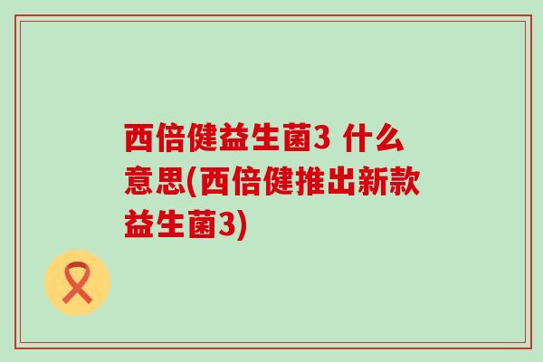 西倍健益生菌3 什么意思(西倍健推出新款益生菌3)