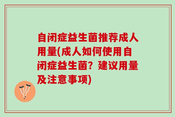 自闭症益生菌推荐成人用量(成人如何使用自闭症益生菌？建议用量及注意事项)