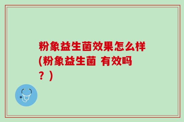 粉象益生菌效果怎么样(粉象益生菌 有效吗？)
