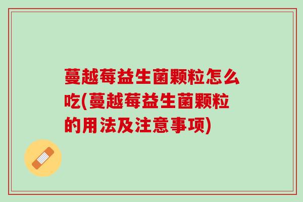蔓越莓益生菌颗粒怎么吃(蔓越莓益生菌颗粒的用法及注意事项)