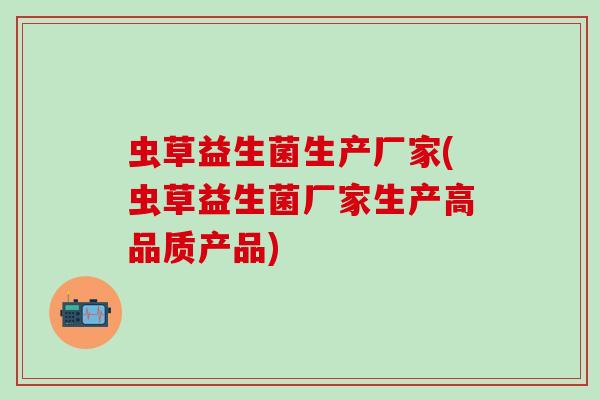 虫草益生菌生产厂家(虫草益生菌厂家生产高品质产品)