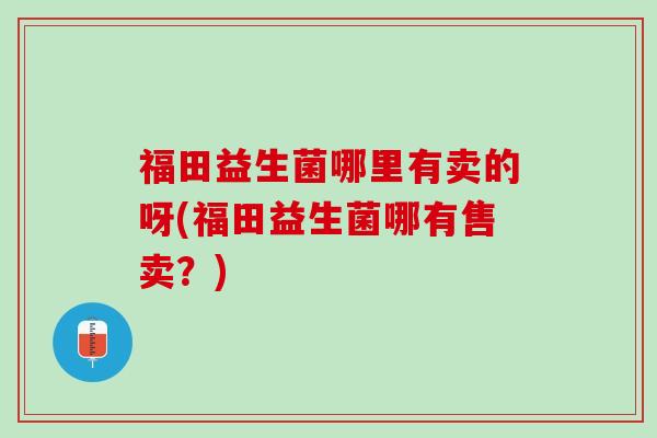 福田益生菌哪里有卖的呀(福田益生菌哪有售卖？)
