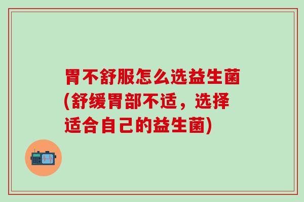 胃不舒服怎么选益生菌(舒缓胃部不适，选择适合自己的益生菌)