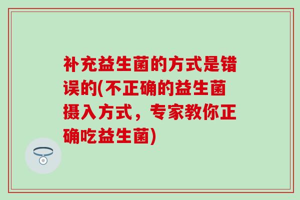 补充益生菌的方式是错误的(不正确的益生菌摄入方式，专家教你正确吃益生菌)