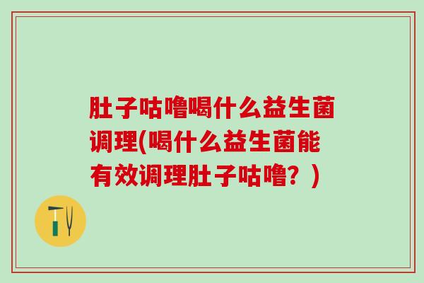 肚子咕噜喝什么益生菌调理(喝什么益生菌能有效调理肚子咕噜？)