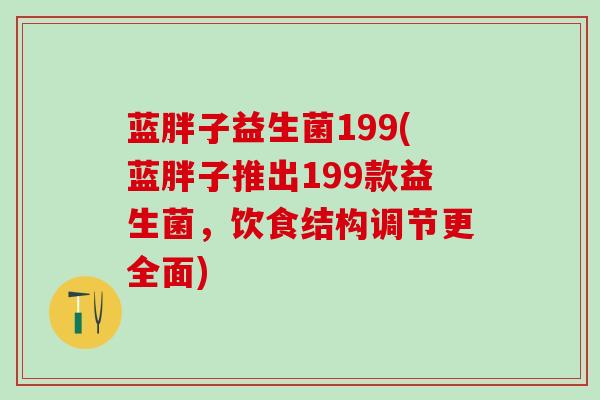 蓝胖子益生菌199(蓝胖子推出199款益生菌，饮食结构调节更全面)