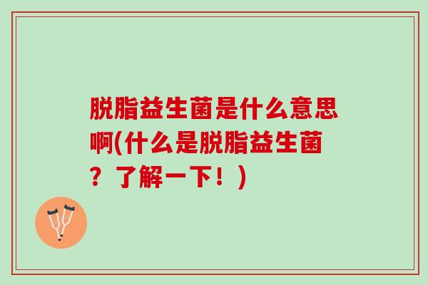 脱脂益生菌是什么意思啊(什么是脱脂益生菌？了解一下！)