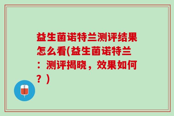 益生菌诺特兰测评结果怎么看(益生菌诺特兰：测评揭晓，效果如何？)