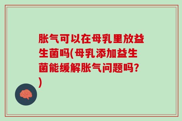胀气可以在母乳里放益生菌吗(母乳添加益生菌能缓解胀气问题吗？)