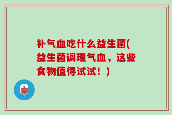 补气血吃什么益生菌(益生菌调理气血，这些食物值得试试！)