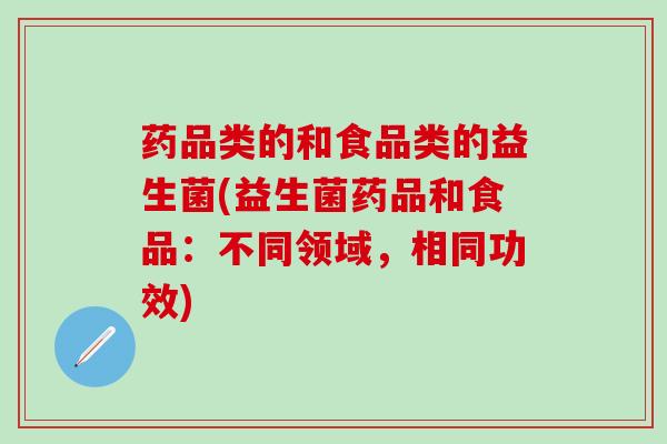 药品类的和食品类的益生菌(益生菌药品和食品：不同领域，相同功效)