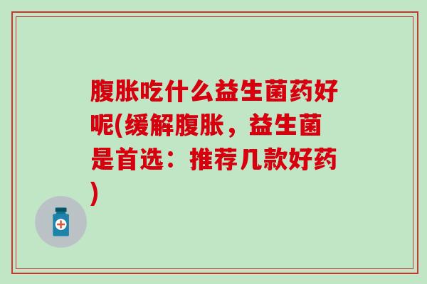 腹胀吃什么益生菌药好呢(缓解腹胀，益生菌是首选：推荐几款好药)